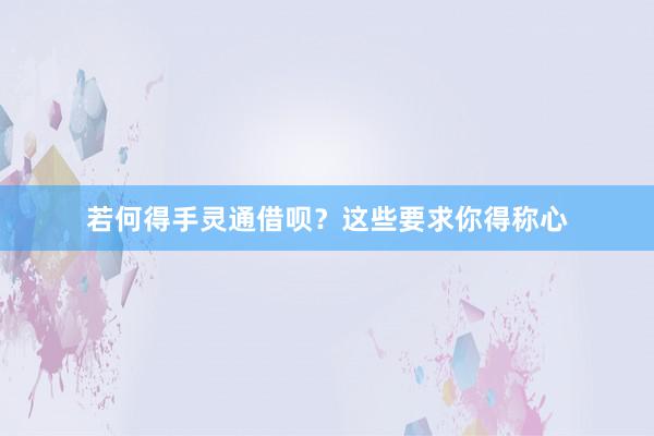 若何得手灵通借呗？这些要求你得称心