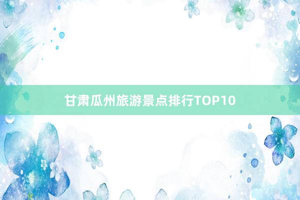 甘肃瓜州旅游景点排行TOP10